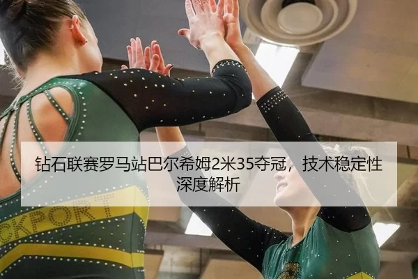 钻石联赛罗马站巴尔希姆2米35夺冠，技术稳定性深度解析