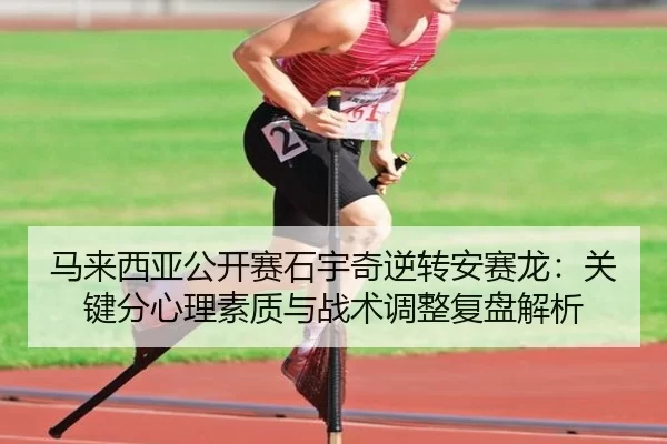 马来西亚公开赛石宇奇逆转安赛龙：关键分心理素质与战术调整复盘解析